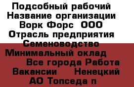 Подсобный рабочий › Название организации ­ Ворк Форс, ООО › Отрасль предприятия ­ Семеноводство › Минимальный оклад ­ 30 000 - Все города Работа » Вакансии   . Ненецкий АО,Топседа п.